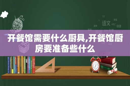 开餐馆需要什么厨具,开餐馆厨房要准备些什么