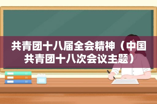 共青团十八届全会精神（中国共青团十八次会议主题）