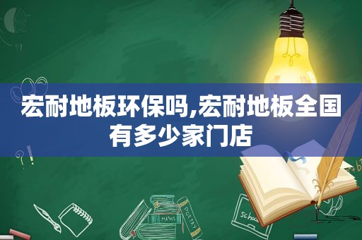 宏耐地板环保吗,宏耐地板全国有多少家门店