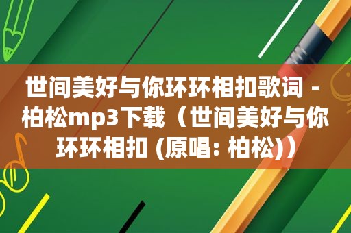 世间美好与你环环相扣歌词 - 柏松mp3下载（世间美好与你环环相扣 (原唱: 柏松)）