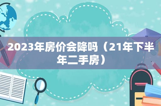 2023年房价会降吗（21年下半年二手房）