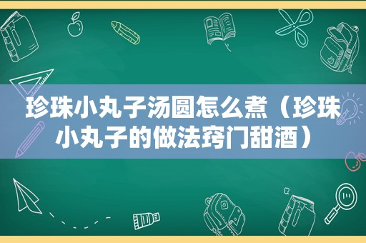 珍珠小丸子汤圆怎么煮（珍珠小丸子的做法窍门甜酒）