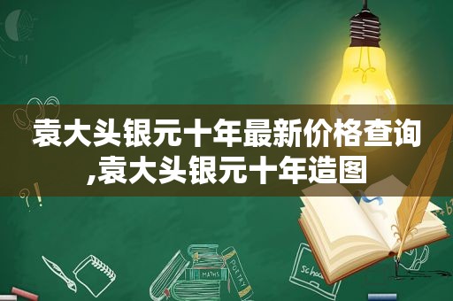 袁大头银元十年最新价格查询,袁大头银元十年造图