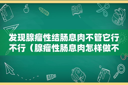 发现腺瘤性结肠息肉不管它行不行（腺瘤性肠息肉怎样做不复发）