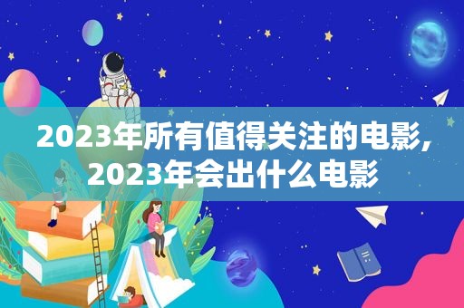 2023年所有值得关注的电影,2023年会出什么电影