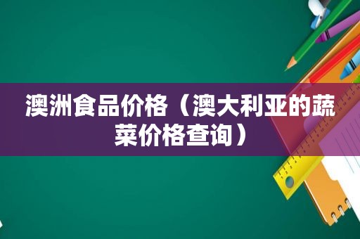 澳洲食品价格（澳大利亚的蔬菜价格查询）