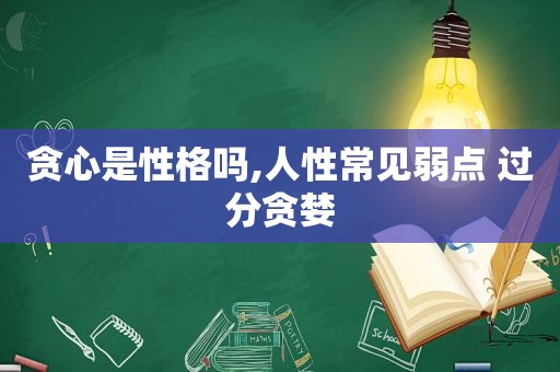 贪心是性格吗,人性常见弱点 过分贪婪