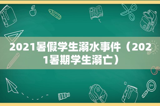 2021暑假学生溺水事件（2021暑期学生溺亡）