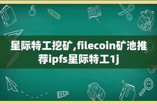 星际特工挖矿,filecoin矿池推荐ipfs星际特工1j