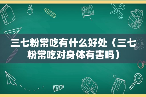 三七粉常吃有什么好处（三七粉常吃对身体有害吗）