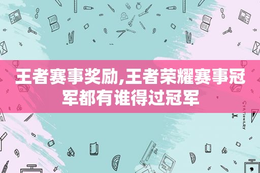 王者赛事奖励,王者荣耀赛事冠军都有谁得过冠军