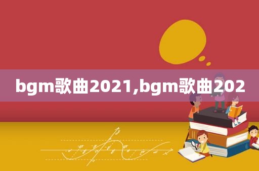 bgm歌曲2021,bgm歌曲2020