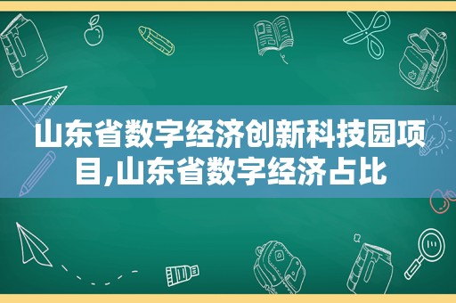 山东省数字经济创新科技园项目,山东省数字经济占比