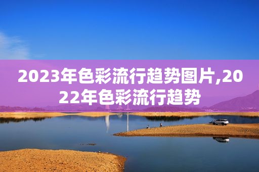 2023年色彩流行趋势图片,2022年色彩流行趋势