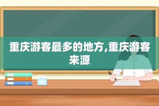 重庆游客最多的地方,重庆游客来源