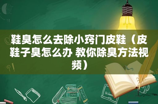 鞋臭怎么去除小窍门皮鞋（皮鞋子臭怎么办 教你除臭方法视频）