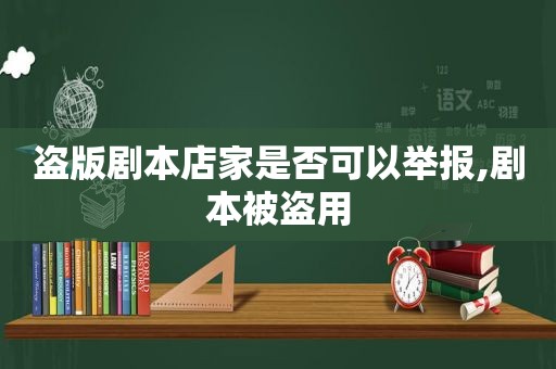 盗版剧本店家是否可以举报,剧本被盗用