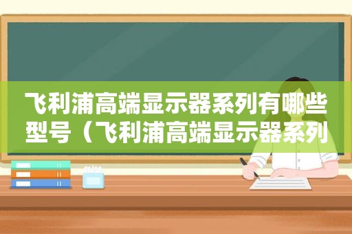 飞利浦高端显示器系列有哪些型号（飞利浦高端显示器系列有哪些品牌）