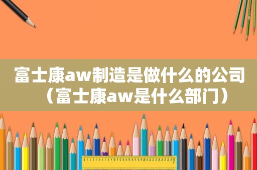 富士康aw制造是做什么的公司（富士康aw是什么部门）