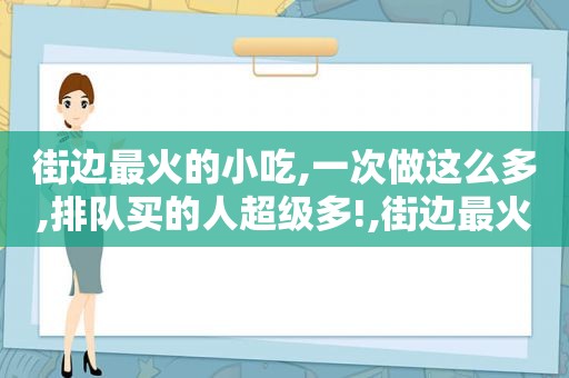 街边最火的小吃,一次做这么多,排队买的人超级多!,街边最火的小吃有哪些?