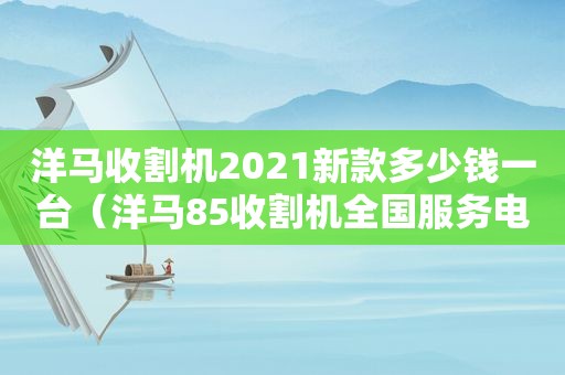 洋马收割机2021新款多少钱一台（洋马85收割机全国服务电话）