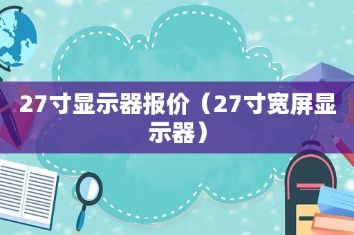 27寸显示器报价（27寸宽屏显示器）