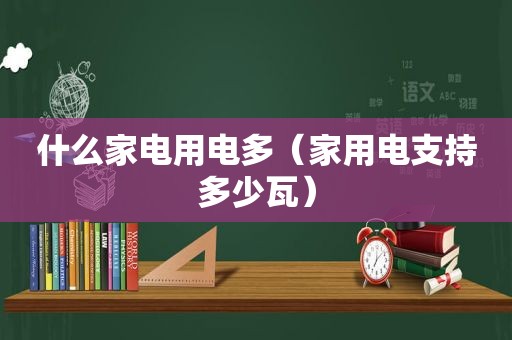 什么家电用电多（家用电支持多少瓦）