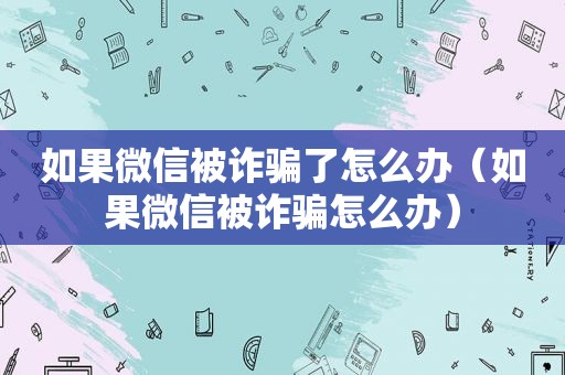 如果微信被诈骗了怎么办（如果微信被诈骗怎么办）