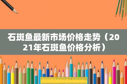 石斑鱼最新市场价格走势（2021年石斑鱼价格分析）