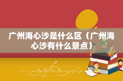 广州海心沙是什么区（广州海心沙有什么景点）