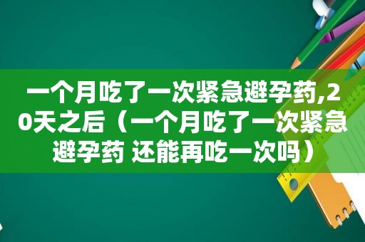 一个月吃了一次紧急避孕药,20天之后（一个月吃了一次紧急避孕药 还能再吃一次吗）