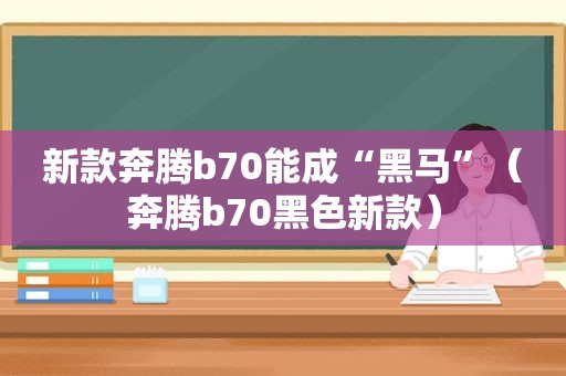 新款奔腾b70能成“黑马”（奔腾b70黑色新款）