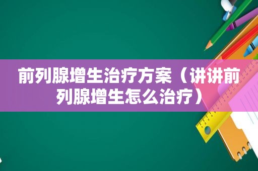 前列腺增生治疗方案（讲讲前列腺增生怎么治疗）