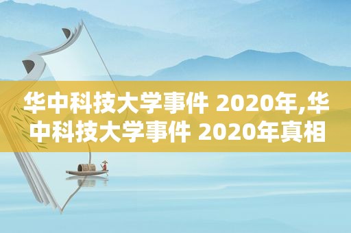 华中科技大学事件 2020年,华中科技大学事件 2020年真相