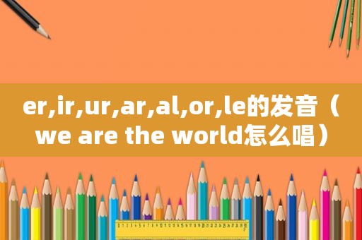 er,ir,ur,ar,al,or,le的发音（we are the world怎么唱）