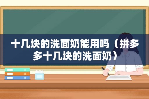 十几块的洗面奶能用吗（拼多多十几块的洗面奶）