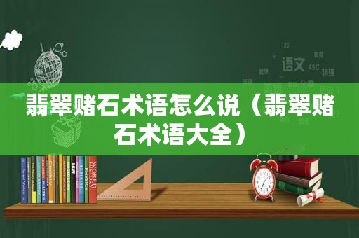 翡翠赌石术语怎么说（翡翠赌石术语大全）