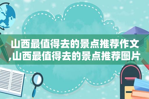 山西最值得去的景点推荐作文,山西最值得去的景点推荐图片