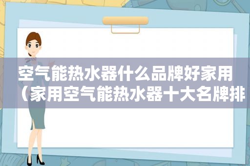 空气能热水器什么品牌好家用（家用空气能热水器十大名牌排名）