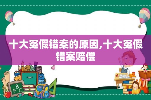 十大冤假错案的原因,十大冤假错案赔偿