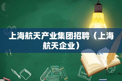 上海航天产业集团招聘（上海航天企业）