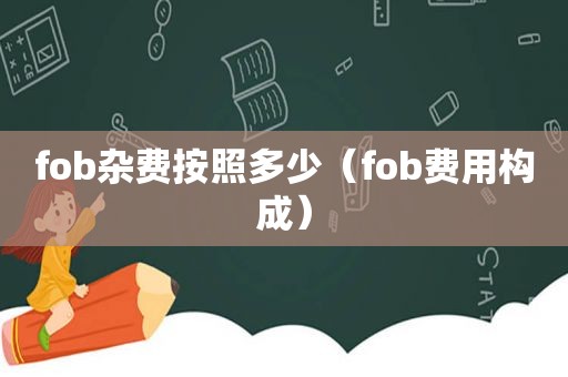 fob杂费按照多少（fob费用构成）