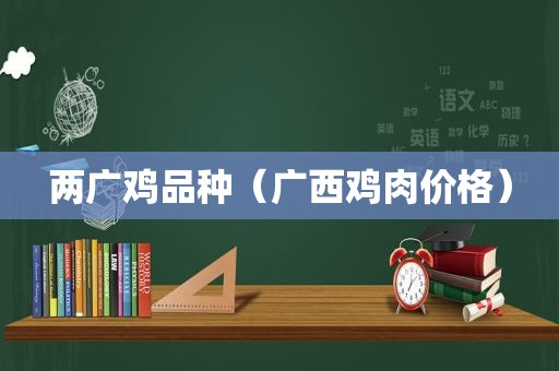 两广鸡品种（广西鸡肉价格）