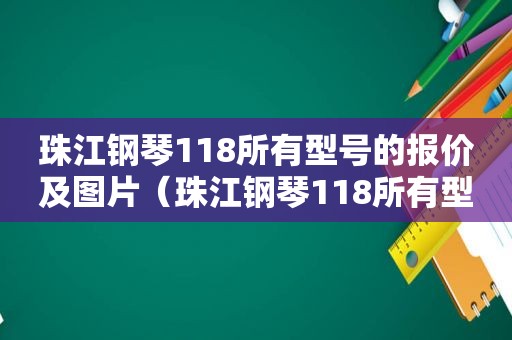 珠江钢琴118所有型号的报价及图片（珠江钢琴118所有型号的报价是多少）