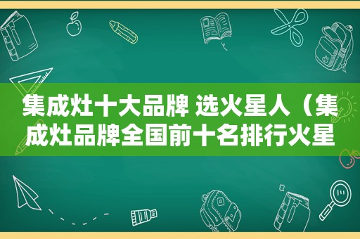 集成灶十大品牌 选火星人（集成灶品牌全国前十名排行火星人）