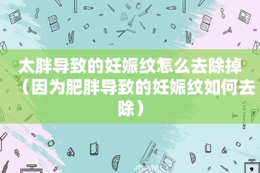 太胖导致的妊娠纹怎么去除掉（因为肥胖导致的妊娠纹如何去除）