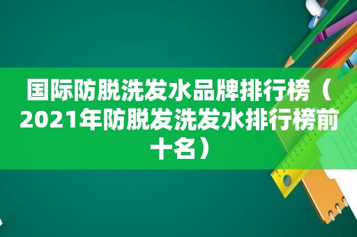 国际防脱洗发水品牌排行榜（2021年防脱发洗发水排行榜前十名）