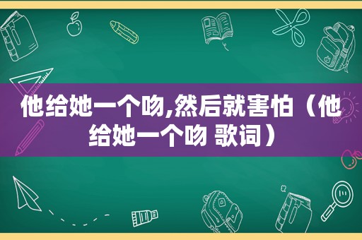 他给她一个吻,然后就害怕（他给她一个吻 歌词）