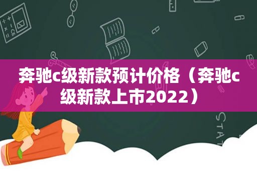 奔驰c级新款预计价格（奔驰c级新款上市2022）