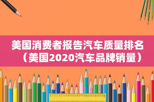 美国消费者报告汽车质量排名（美国2020汽车品牌销量）